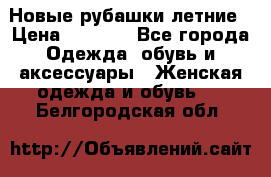 Новые рубашки летние › Цена ­ 2 000 - Все города Одежда, обувь и аксессуары » Женская одежда и обувь   . Белгородская обл.